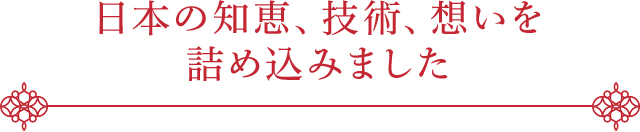 日本の知恵、技術、想いを詰め込みました
