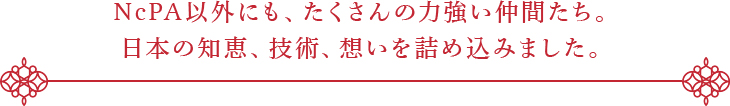 NcPA以外にも、たくさんの力強い仲間たち。日本の知恵、技術、想いを詰め込みました。